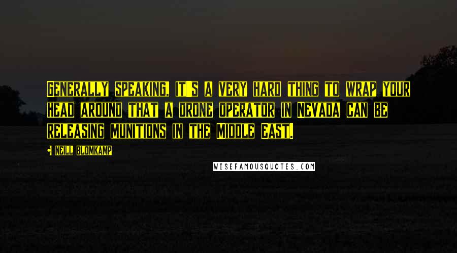 Neill Blomkamp Quotes: Generally speaking, it's a very hard thing to wrap your head around that a drone operator in Nevada can be releasing munitions in the Middle East.
