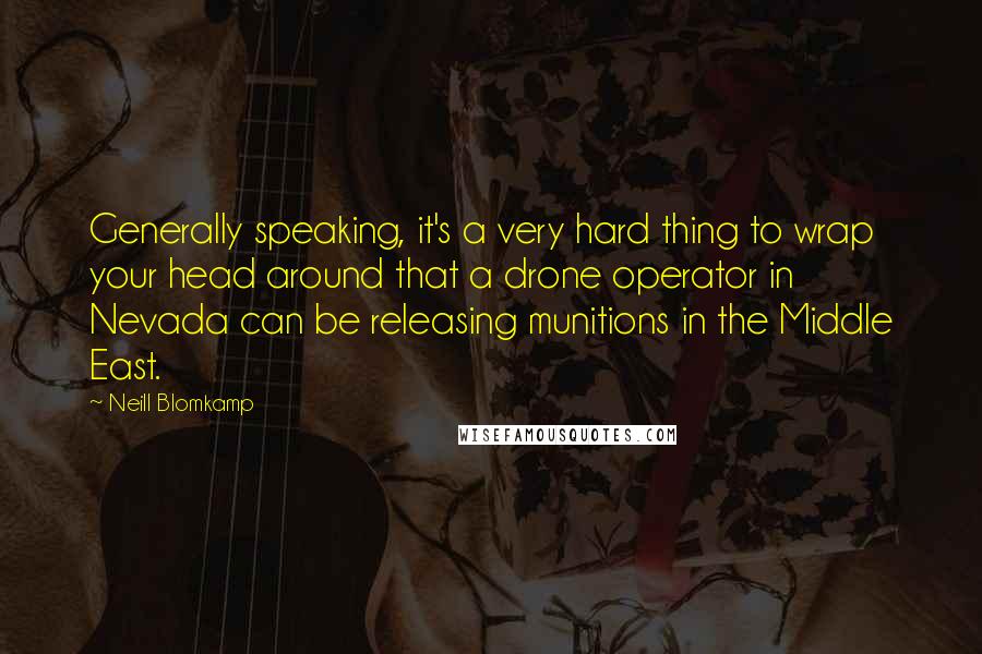 Neill Blomkamp Quotes: Generally speaking, it's a very hard thing to wrap your head around that a drone operator in Nevada can be releasing munitions in the Middle East.