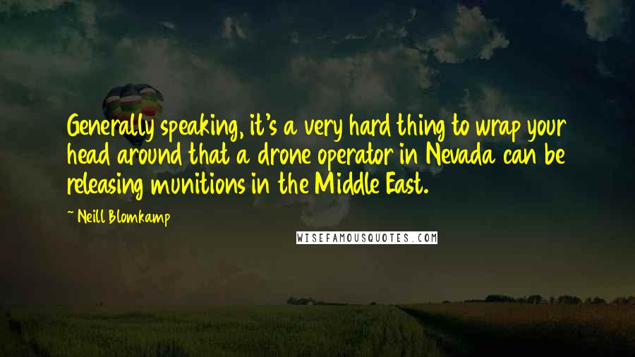 Neill Blomkamp Quotes: Generally speaking, it's a very hard thing to wrap your head around that a drone operator in Nevada can be releasing munitions in the Middle East.