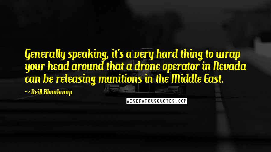 Neill Blomkamp Quotes: Generally speaking, it's a very hard thing to wrap your head around that a drone operator in Nevada can be releasing munitions in the Middle East.