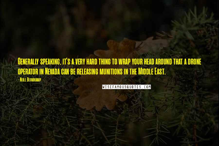 Neill Blomkamp Quotes: Generally speaking, it's a very hard thing to wrap your head around that a drone operator in Nevada can be releasing munitions in the Middle East.