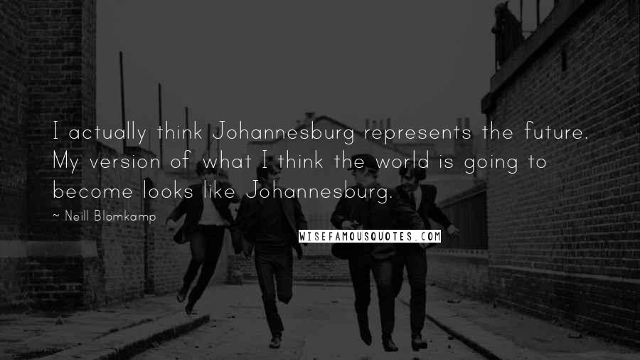 Neill Blomkamp Quotes: I actually think Johannesburg represents the future. My version of what I think the world is going to become looks like Johannesburg.