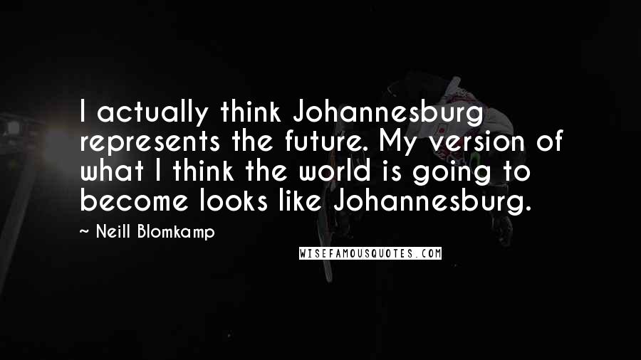 Neill Blomkamp Quotes: I actually think Johannesburg represents the future. My version of what I think the world is going to become looks like Johannesburg.