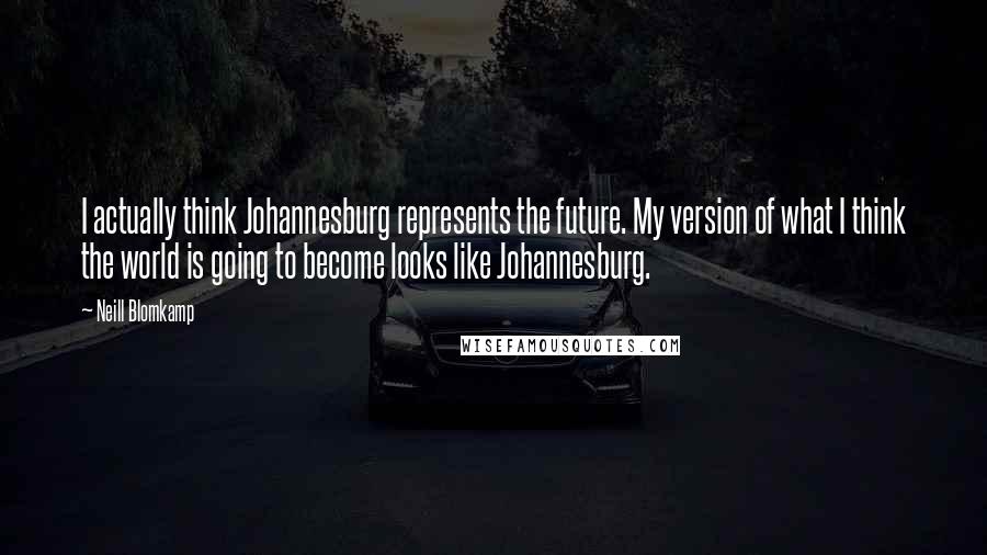 Neill Blomkamp Quotes: I actually think Johannesburg represents the future. My version of what I think the world is going to become looks like Johannesburg.