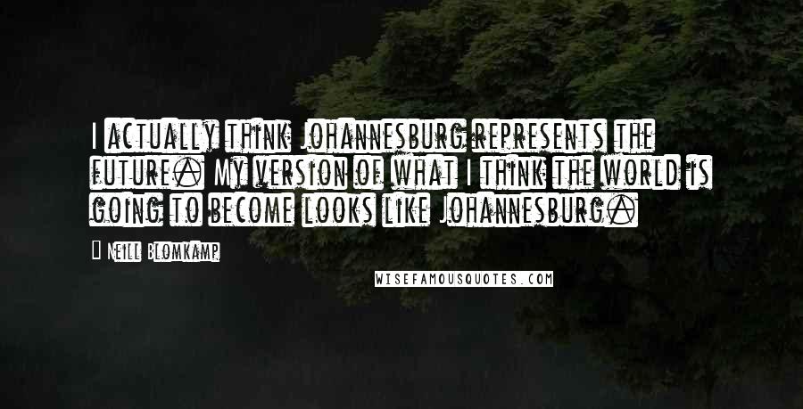 Neill Blomkamp Quotes: I actually think Johannesburg represents the future. My version of what I think the world is going to become looks like Johannesburg.
