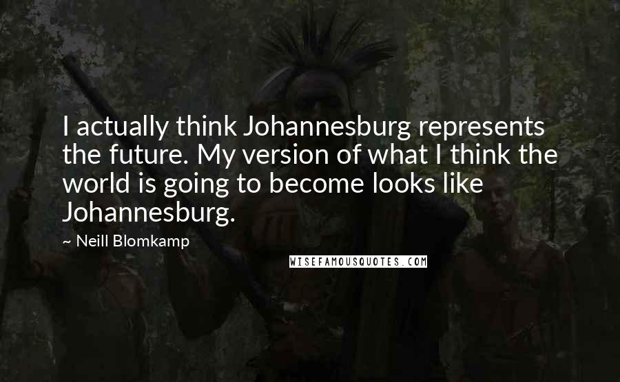 Neill Blomkamp Quotes: I actually think Johannesburg represents the future. My version of what I think the world is going to become looks like Johannesburg.