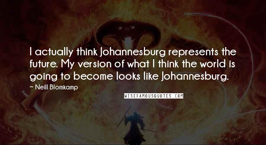 Neill Blomkamp Quotes: I actually think Johannesburg represents the future. My version of what I think the world is going to become looks like Johannesburg.