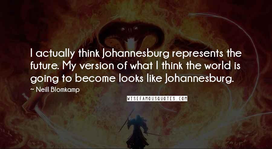 Neill Blomkamp Quotes: I actually think Johannesburg represents the future. My version of what I think the world is going to become looks like Johannesburg.