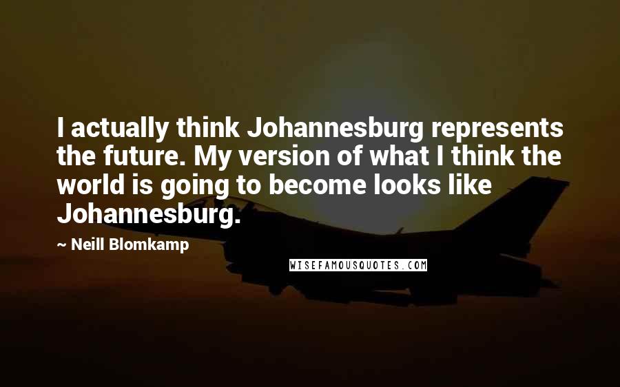 Neill Blomkamp Quotes: I actually think Johannesburg represents the future. My version of what I think the world is going to become looks like Johannesburg.