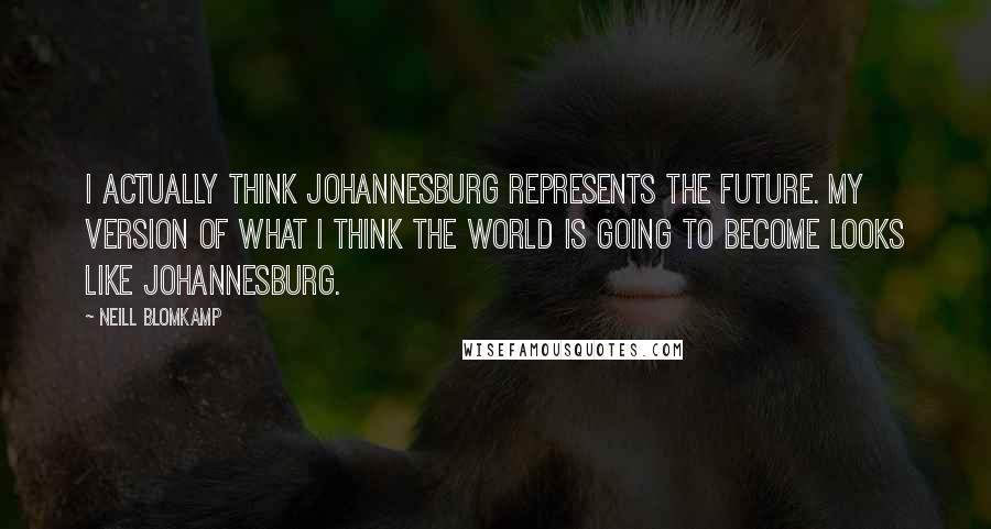 Neill Blomkamp Quotes: I actually think Johannesburg represents the future. My version of what I think the world is going to become looks like Johannesburg.