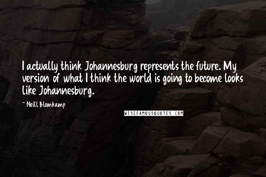 Neill Blomkamp Quotes: I actually think Johannesburg represents the future. My version of what I think the world is going to become looks like Johannesburg.