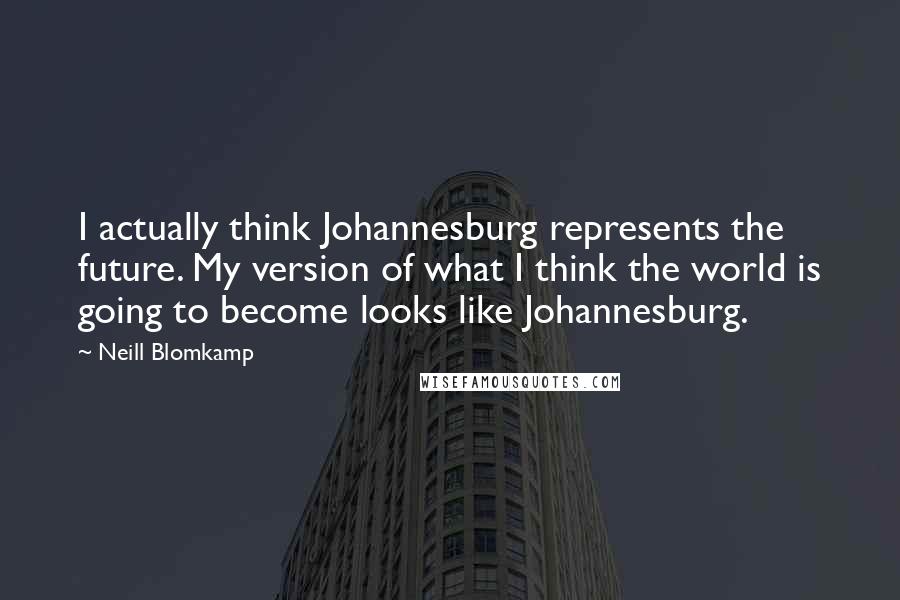 Neill Blomkamp Quotes: I actually think Johannesburg represents the future. My version of what I think the world is going to become looks like Johannesburg.