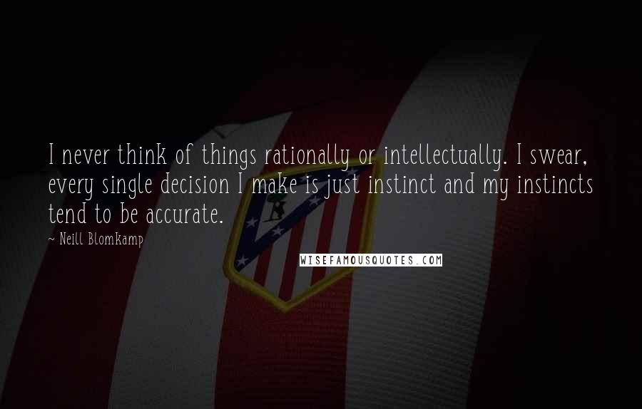 Neill Blomkamp Quotes: I never think of things rationally or intellectually. I swear, every single decision I make is just instinct and my instincts tend to be accurate.