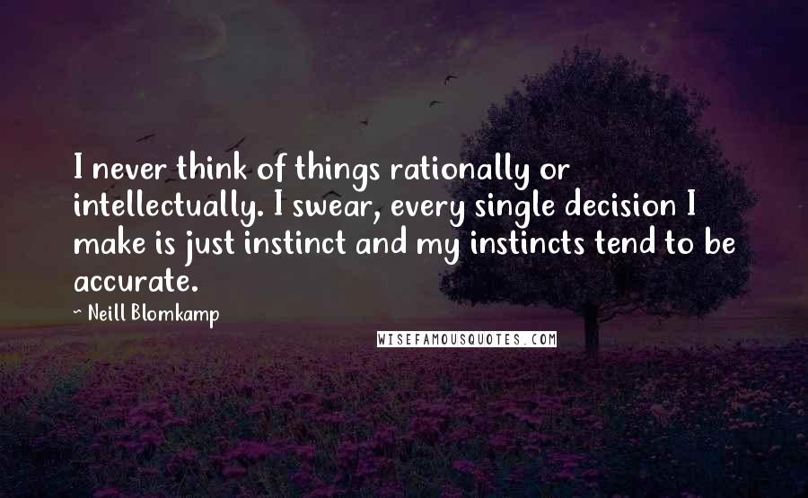 Neill Blomkamp Quotes: I never think of things rationally or intellectually. I swear, every single decision I make is just instinct and my instincts tend to be accurate.