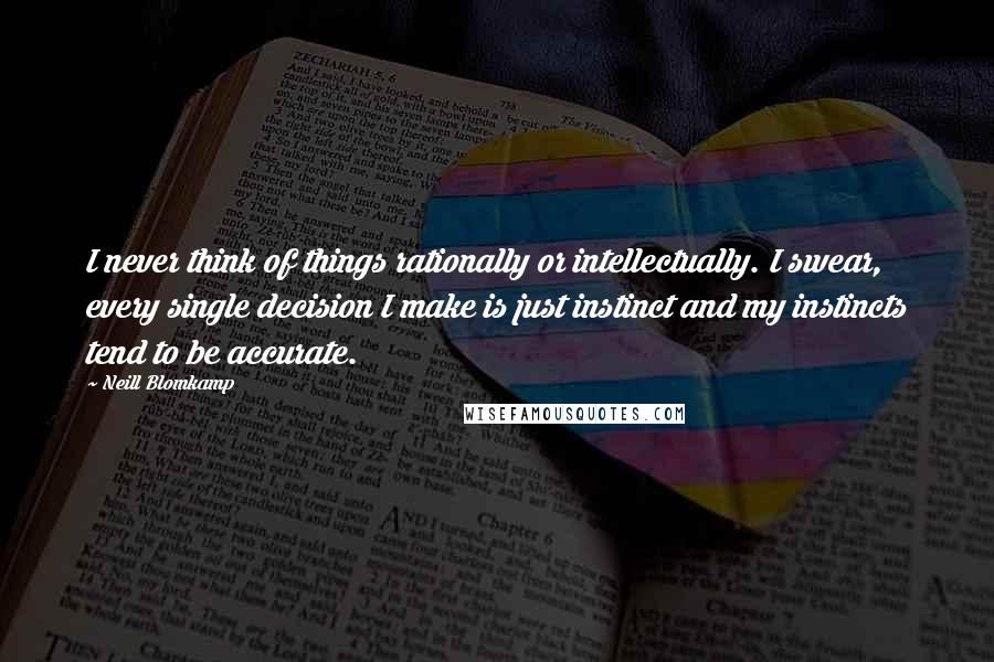 Neill Blomkamp Quotes: I never think of things rationally or intellectually. I swear, every single decision I make is just instinct and my instincts tend to be accurate.