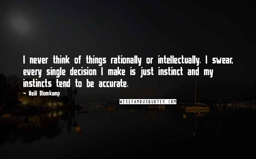 Neill Blomkamp Quotes: I never think of things rationally or intellectually. I swear, every single decision I make is just instinct and my instincts tend to be accurate.