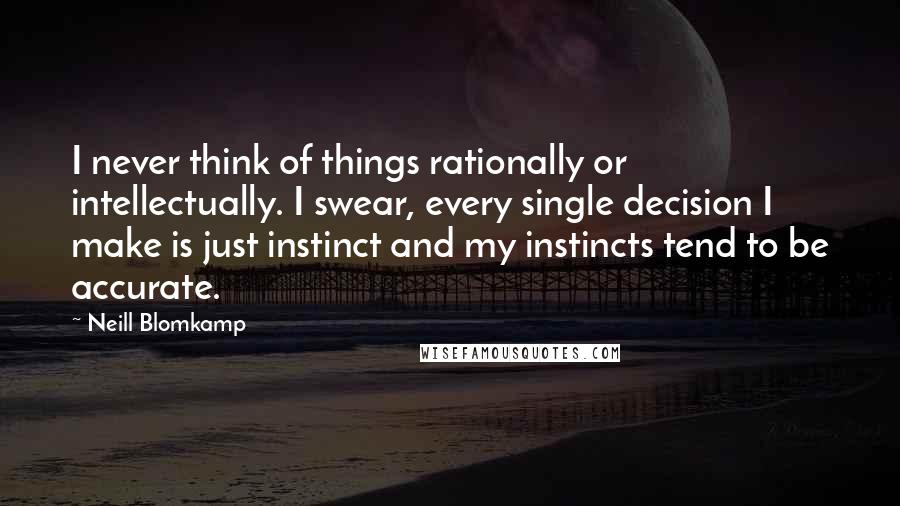 Neill Blomkamp Quotes: I never think of things rationally or intellectually. I swear, every single decision I make is just instinct and my instincts tend to be accurate.