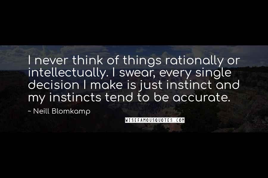 Neill Blomkamp Quotes: I never think of things rationally or intellectually. I swear, every single decision I make is just instinct and my instincts tend to be accurate.