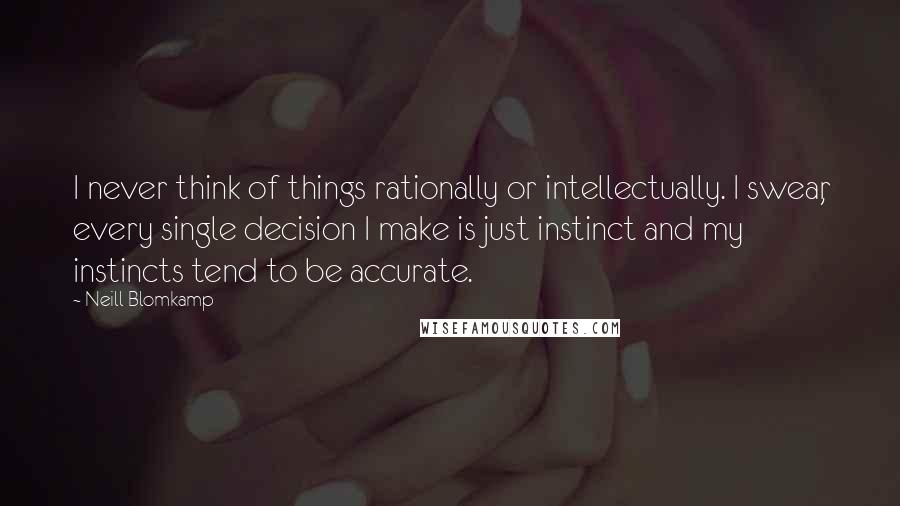 Neill Blomkamp Quotes: I never think of things rationally or intellectually. I swear, every single decision I make is just instinct and my instincts tend to be accurate.