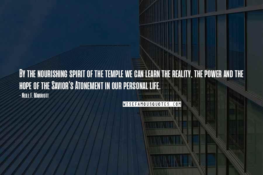 Neill F. Marriott Quotes: By the nourishing spirit of the temple we can learn the reality, the power and the hope of the Savior's Atonement in our personal life.