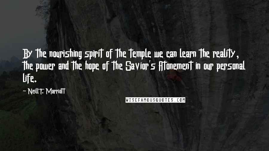 Neill F. Marriott Quotes: By the nourishing spirit of the temple we can learn the reality, the power and the hope of the Savior's Atonement in our personal life.