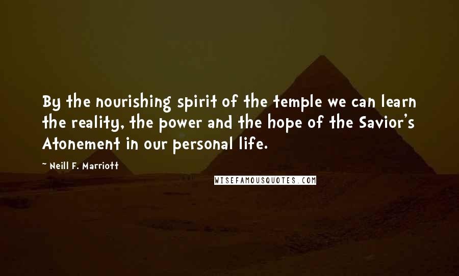 Neill F. Marriott Quotes: By the nourishing spirit of the temple we can learn the reality, the power and the hope of the Savior's Atonement in our personal life.