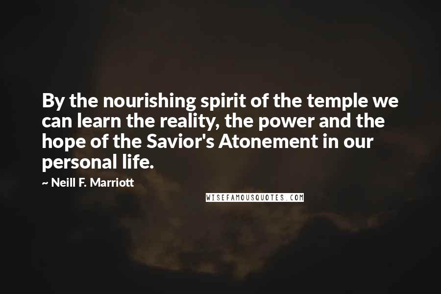 Neill F. Marriott Quotes: By the nourishing spirit of the temple we can learn the reality, the power and the hope of the Savior's Atonement in our personal life.