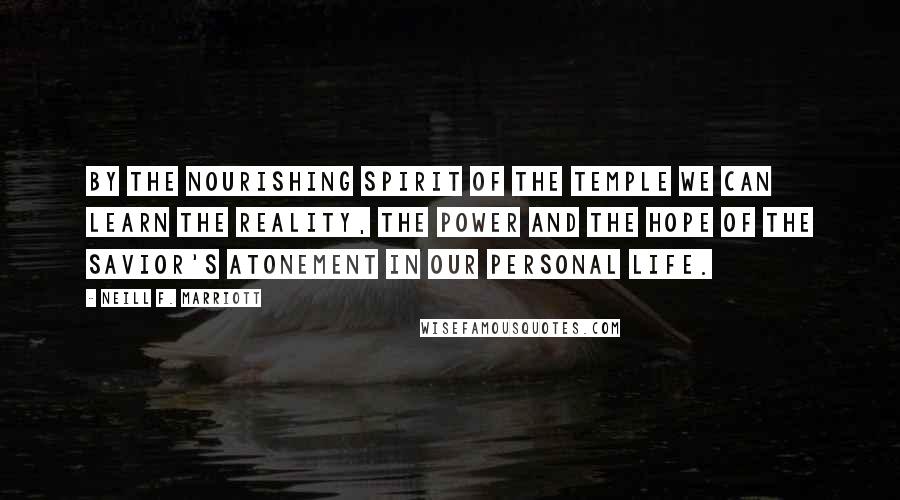Neill F. Marriott Quotes: By the nourishing spirit of the temple we can learn the reality, the power and the hope of the Savior's Atonement in our personal life.