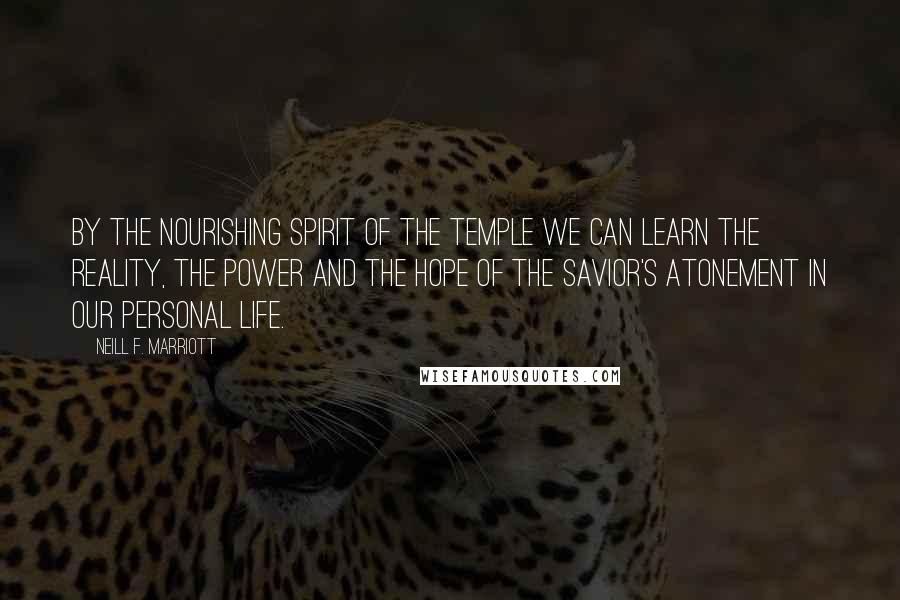 Neill F. Marriott Quotes: By the nourishing spirit of the temple we can learn the reality, the power and the hope of the Savior's Atonement in our personal life.