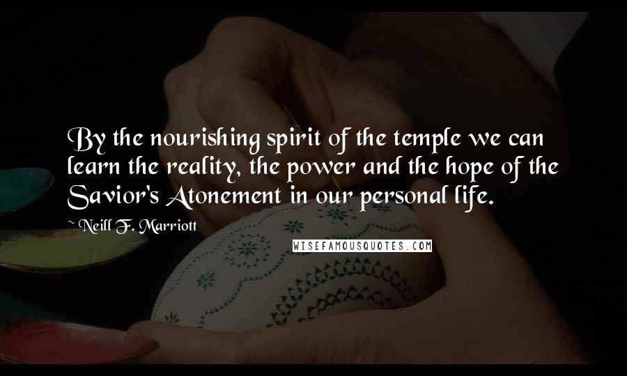 Neill F. Marriott Quotes: By the nourishing spirit of the temple we can learn the reality, the power and the hope of the Savior's Atonement in our personal life.