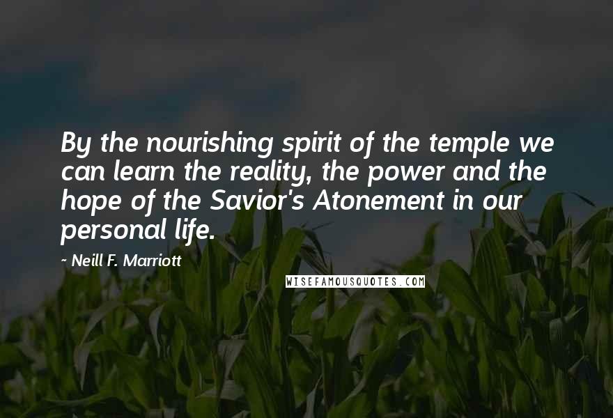 Neill F. Marriott Quotes: By the nourishing spirit of the temple we can learn the reality, the power and the hope of the Savior's Atonement in our personal life.