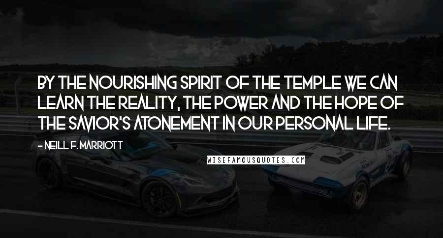 Neill F. Marriott Quotes: By the nourishing spirit of the temple we can learn the reality, the power and the hope of the Savior's Atonement in our personal life.