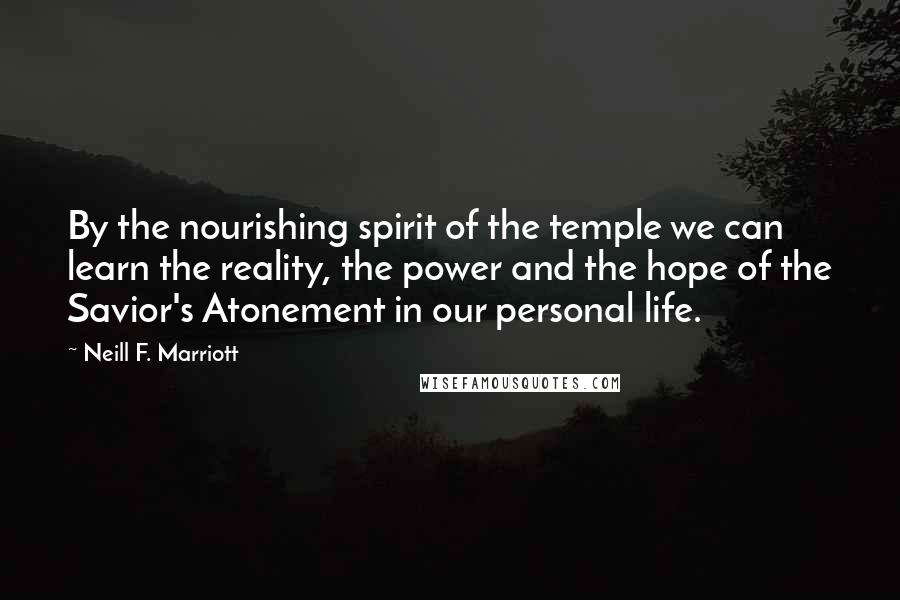 Neill F. Marriott Quotes: By the nourishing spirit of the temple we can learn the reality, the power and the hope of the Savior's Atonement in our personal life.