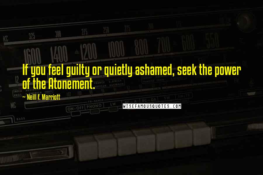 Neill F. Marriott Quotes: If you feel guilty or quietly ashamed, seek the power of the Atonement.