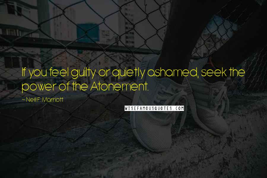 Neill F. Marriott Quotes: If you feel guilty or quietly ashamed, seek the power of the Atonement.