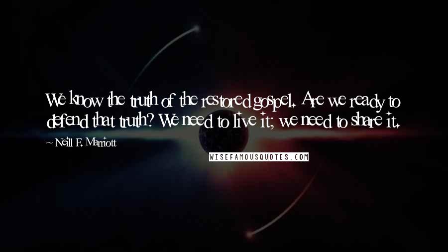 Neill F. Marriott Quotes: We know the truth of the restored gospel. Are we ready to defend that truth? We need to live it; we need to share it.