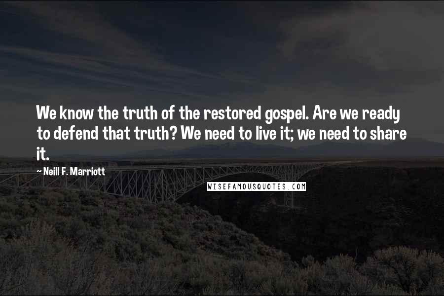 Neill F. Marriott Quotes: We know the truth of the restored gospel. Are we ready to defend that truth? We need to live it; we need to share it.