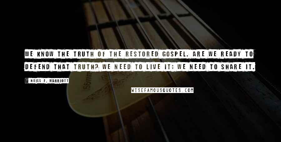 Neill F. Marriott Quotes: We know the truth of the restored gospel. Are we ready to defend that truth? We need to live it; we need to share it.