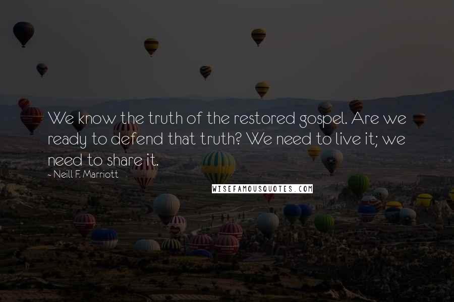 Neill F. Marriott Quotes: We know the truth of the restored gospel. Are we ready to defend that truth? We need to live it; we need to share it.