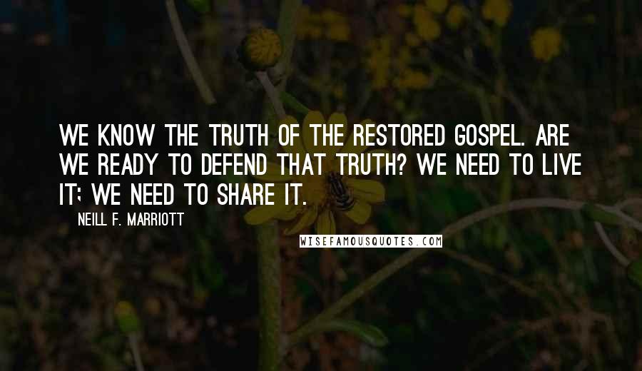 Neill F. Marriott Quotes: We know the truth of the restored gospel. Are we ready to defend that truth? We need to live it; we need to share it.