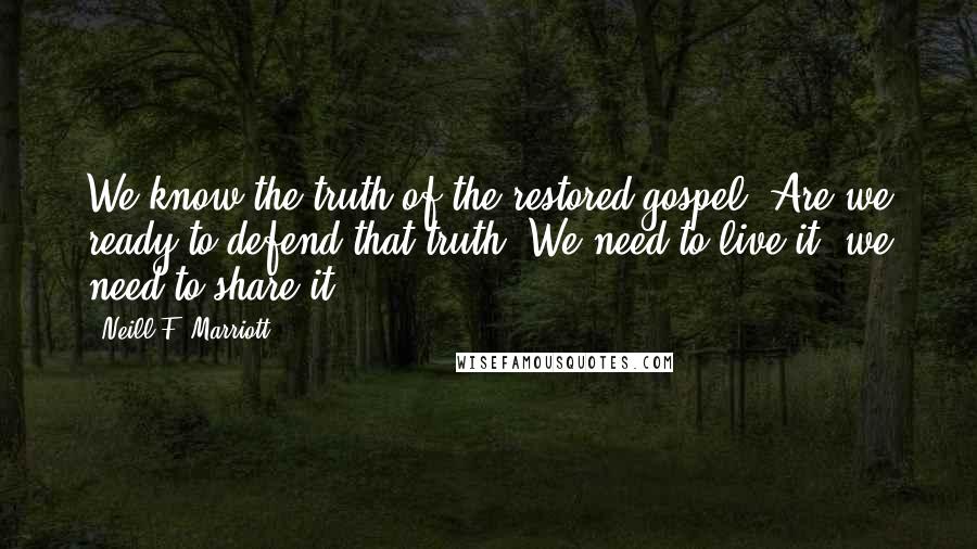 Neill F. Marriott Quotes: We know the truth of the restored gospel. Are we ready to defend that truth? We need to live it; we need to share it.