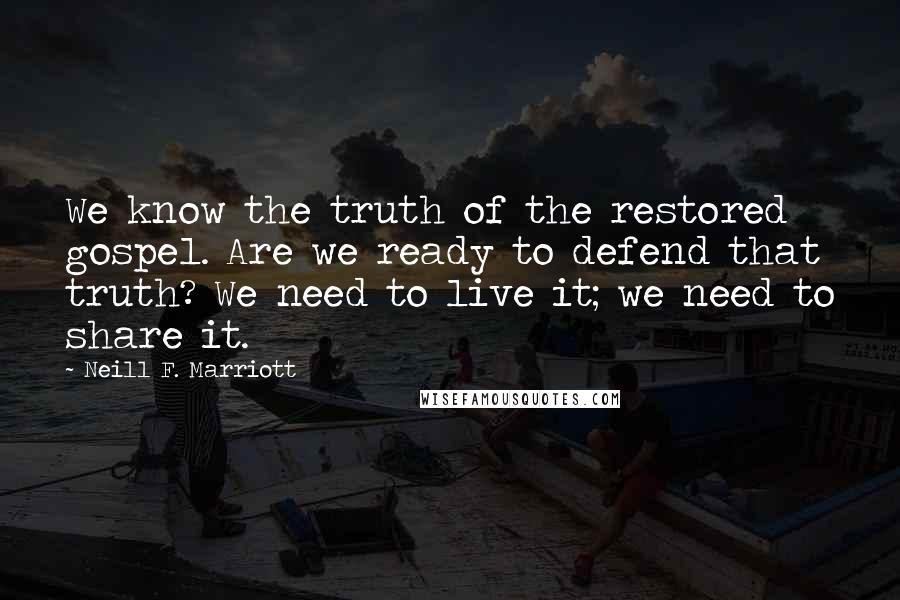 Neill F. Marriott Quotes: We know the truth of the restored gospel. Are we ready to defend that truth? We need to live it; we need to share it.