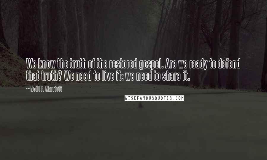 Neill F. Marriott Quotes: We know the truth of the restored gospel. Are we ready to defend that truth? We need to live it; we need to share it.