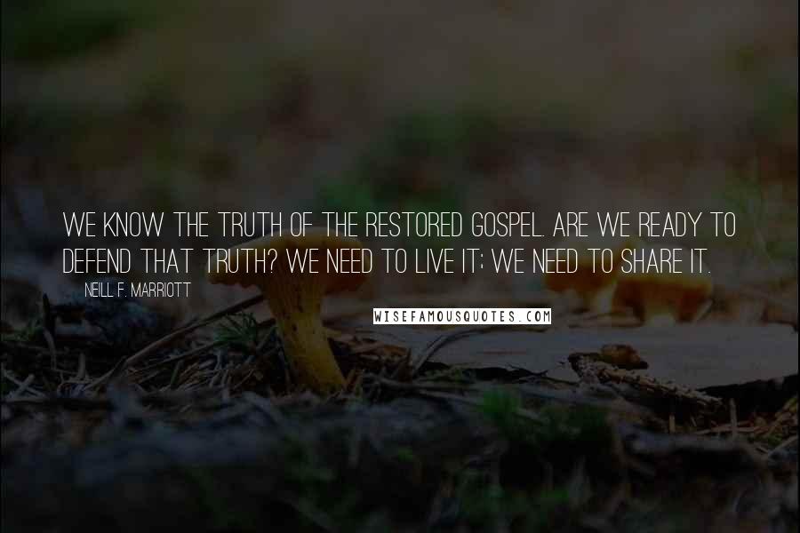 Neill F. Marriott Quotes: We know the truth of the restored gospel. Are we ready to defend that truth? We need to live it; we need to share it.