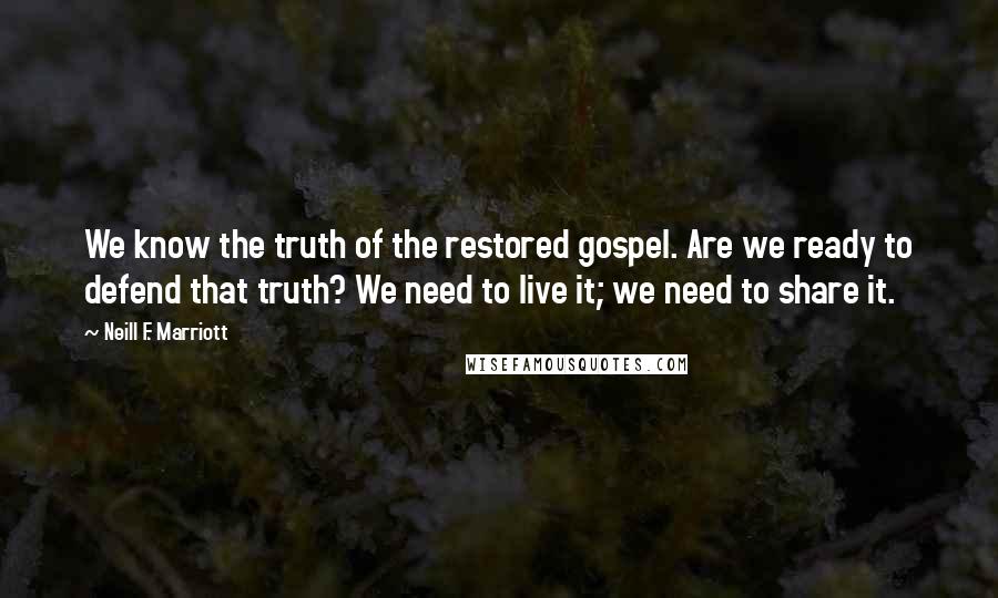 Neill F. Marriott Quotes: We know the truth of the restored gospel. Are we ready to defend that truth? We need to live it; we need to share it.