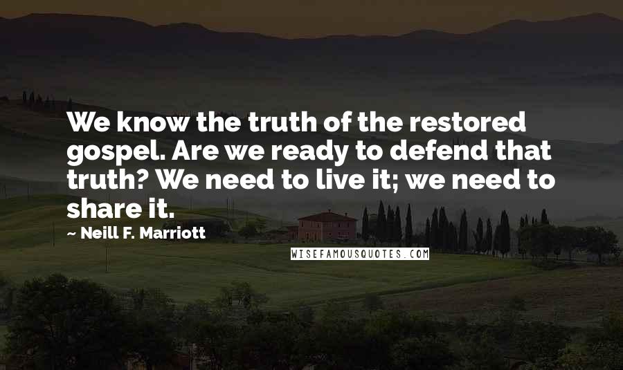 Neill F. Marriott Quotes: We know the truth of the restored gospel. Are we ready to defend that truth? We need to live it; we need to share it.