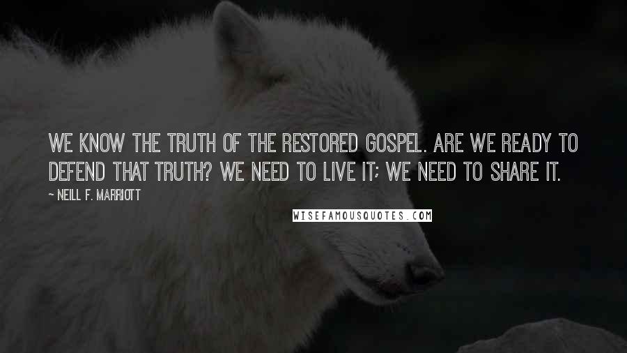 Neill F. Marriott Quotes: We know the truth of the restored gospel. Are we ready to defend that truth? We need to live it; we need to share it.