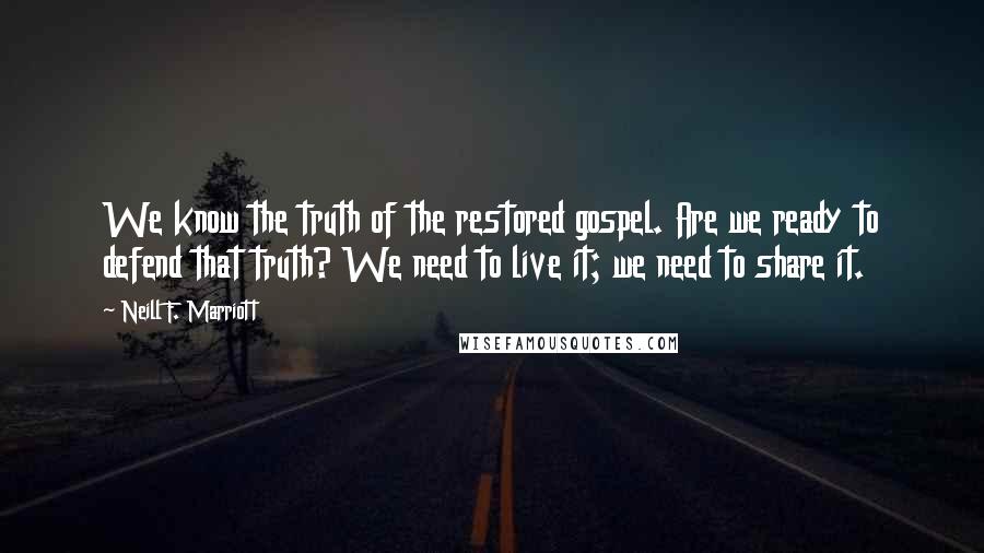 Neill F. Marriott Quotes: We know the truth of the restored gospel. Are we ready to defend that truth? We need to live it; we need to share it.