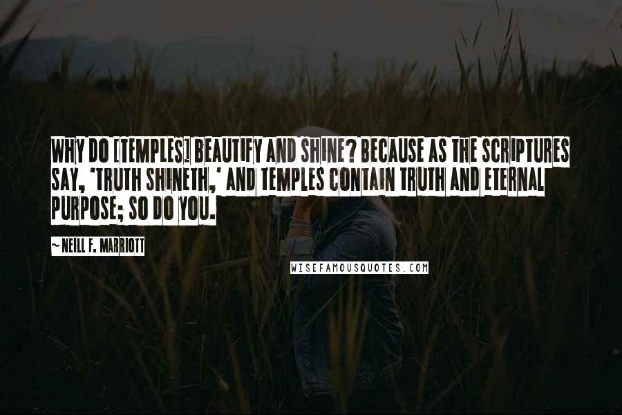 Neill F. Marriott Quotes: Why do [TEMPLES] beautify and shine? Because as the scriptures say, 'truth shineth,' and temples contain truth and eternal purpose; so do you.