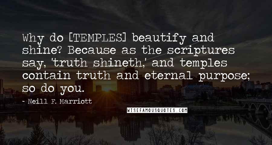 Neill F. Marriott Quotes: Why do [TEMPLES] beautify and shine? Because as the scriptures say, 'truth shineth,' and temples contain truth and eternal purpose; so do you.
